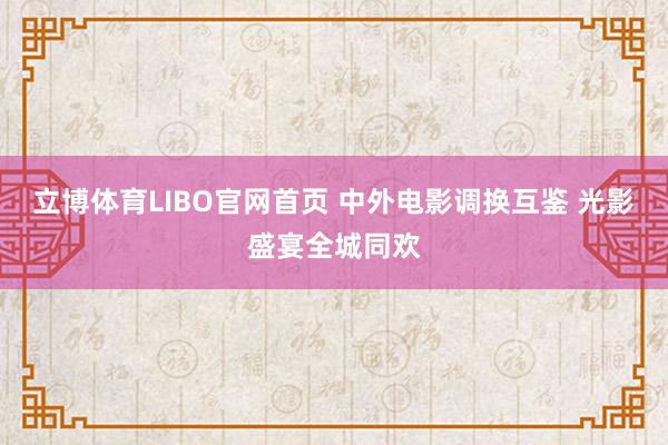 立博体育LIBO官网首页 中外电影调换互鉴 光影盛宴全城同欢