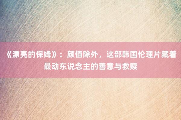《漂亮的保姆》：颜值除外，这部韩国伦理片藏着最动东说念主的善意与救赎