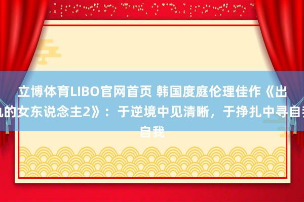 立博体育LIBO官网首页 韩国度庭伦理佳作《出轨的女东说念主2》：于逆境中见清晰，于挣扎中寻自我