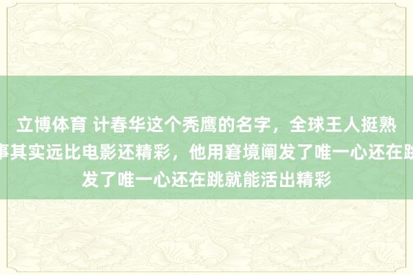 立博体育 计春华这个秃鹰的名字，全球王人挺熟练的，他的故事其实远比电影还精彩，他用窘境阐发了唯一心还在跳就能活出精彩