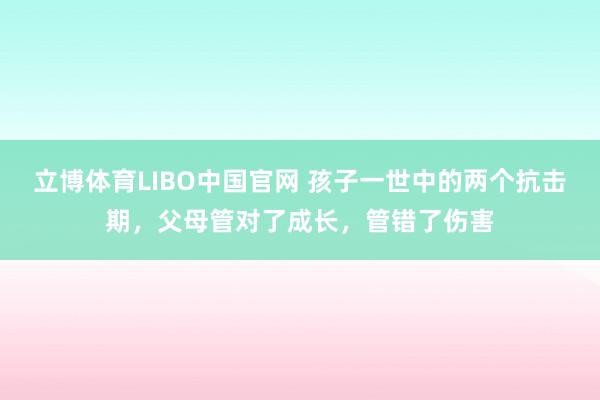立博体育LIBO中国官网 孩子一世中的两个抗击期，父母管对了成长，管错了伤害