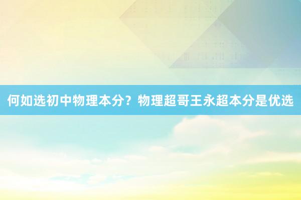何如选初中物理本分？物理超哥王永超本分是优选