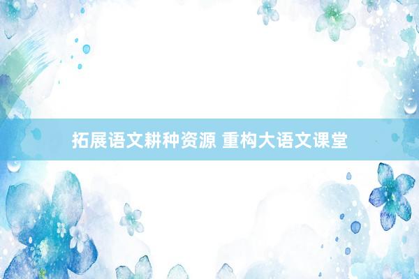 拓展语文耕种资源 重构大语文课堂