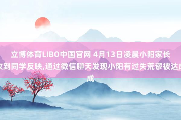 立博体育LIBO中国官网 4月13日凌晨小阳家长收到同学反映,通过微信聊天发现小阳有过失荒谬被达成