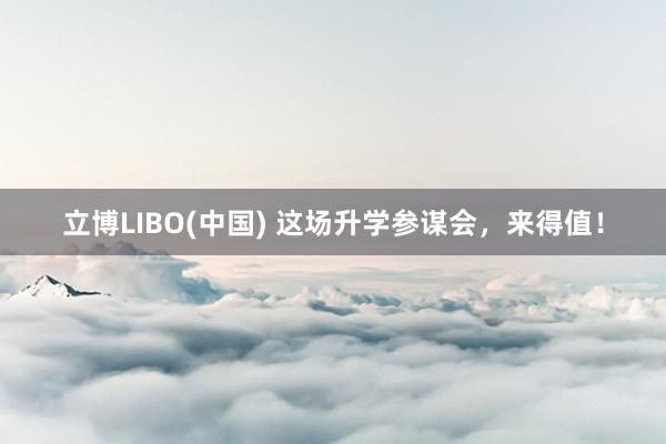立博LIBO(中国) 这场升学参谋会，来得值！