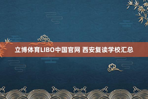 立博体育LIBO中国官网 西安复读学校汇总