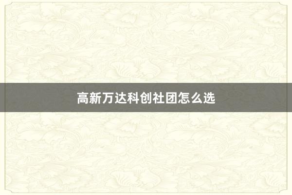 高新万达科创社团怎么选
