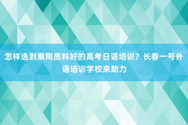 怎样选到熏陶质料好的高考日语培训？长春一号外语培训学校来助力
