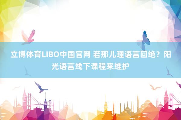 立博体育LIBO中国官网 若那儿理语言回绝？阳光语言线下课程来维护