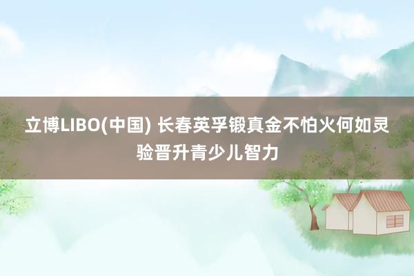 立博LIBO(中国) 长春英孚锻真金不怕火何如灵验晋升青少儿智力