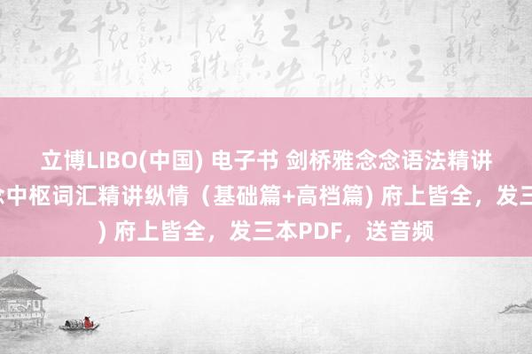 立博LIBO(中国) 电子书 剑桥雅念念语法精讲纵情+剑桥雅念念中枢词汇精讲纵情（基础篇+高档篇) 府上皆全，发三本PDF，送音频