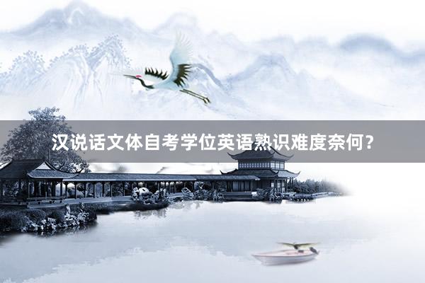 汉说话文体自考学位英语熟识难度奈何？