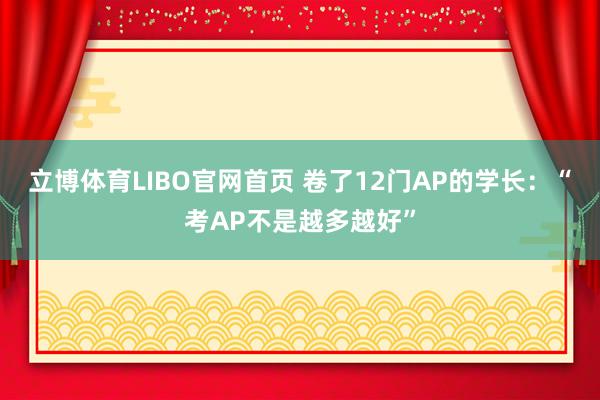 立博体育LIBO官网首页 卷了12门AP的学长：“考AP不是越多越好”