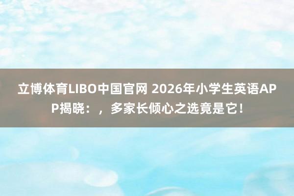 立博体育LIBO中国官网 2026年小学生英语APP揭晓：，多家长倾心之选竟是它！