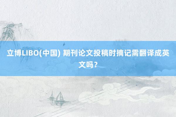 立博LIBO(中国) 期刊论文投稿时摘记需翻译成英文吗？