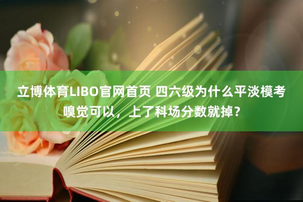 立博体育LIBO官网首页 四六级为什么平淡模考嗅觉可以，上了科场分数就掉？
