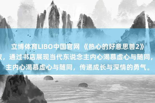 立博体育LIBO中国官网 《热心的好意思兽2》以精湛情感颐养齐市沉寂，通过书店展现当代东说念主内心渴慕虚心与随同，传递成长与深情的勇气。