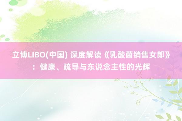 立博LIBO(中国) 深度解读《乳酸菌销售女郎》：健康、疏导与东说念主性的光辉