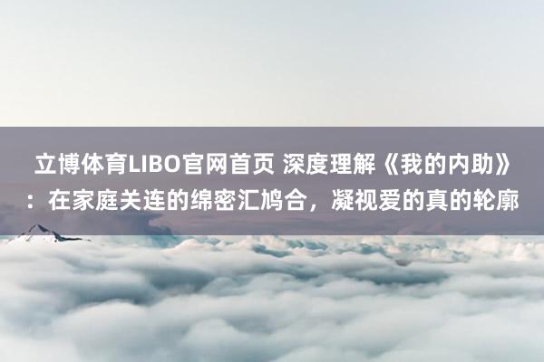 立博体育LIBO官网首页 深度理解《我的内助》：在家庭关连的绵密汇鸠合，凝视爱的真的轮廓