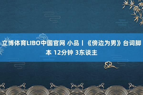 立博体育LIBO中国官网 小品丨《傍边为男》台词脚本 12分钟 3东谈主