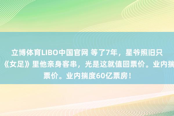 立博体育LIBO中国官网 等了7年，星爷照旧只导不演？错！《女足》里他亲身客串，光是这就值回票价。业内揣度60亿票房！