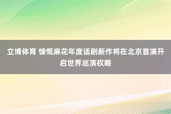 立博体育 慷慨麻花年度话剧新作将在北京首演开启世界巡演权略
