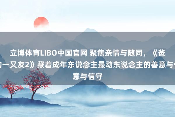 立博体育LIBO中国官网 聚焦亲情与随同，《爸爸的一又友2》藏着成年东说念主最动东说念主的善意与信守