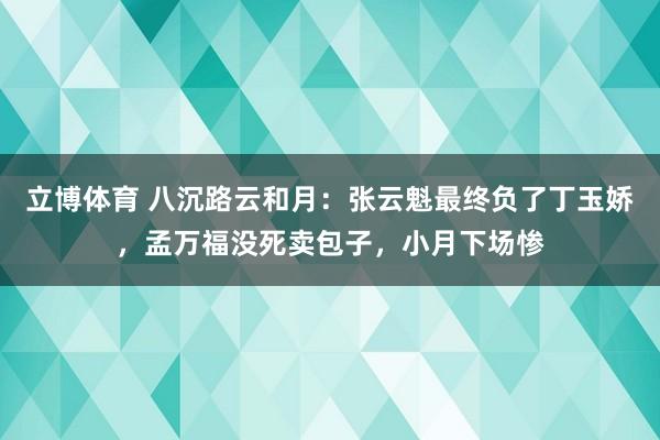 立博体育 八沉路云和月：张云魁最终负了丁玉娇，孟万福没死卖包子，小月下场惨
