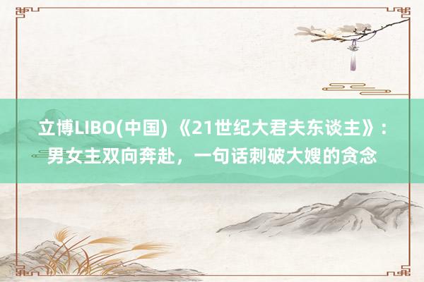 立博LIBO(中国) 《21世纪大君夫东谈主》：男女主双向奔赴，一句话刺破大嫂的贪念