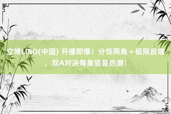 立博LIBO(中国) 开播即爆！分饰两角＋极限反噬，双A对决每集皆是热潮！