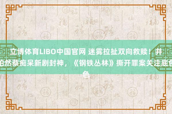 立博体育LIBO中国官网 迷雾拉扯双向救赎！井柏然蔡痴呆新剧封神，《钢铁丛林》撕开罪案关注底色