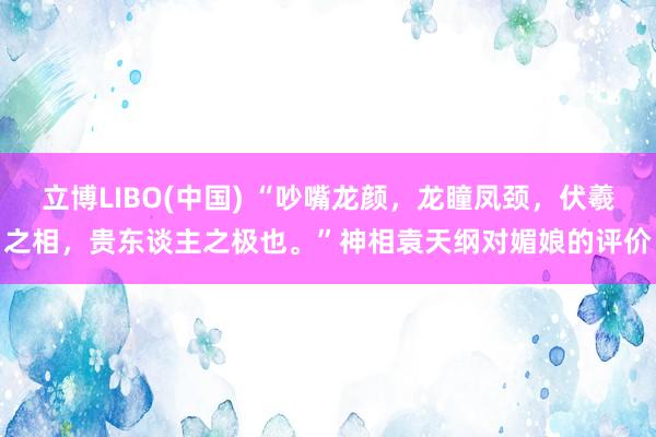 立博LIBO(中国) “吵嘴龙颜，龙瞳凤颈，伏羲之相，贵东谈主之极也。”神相袁天纲对媚娘的评价