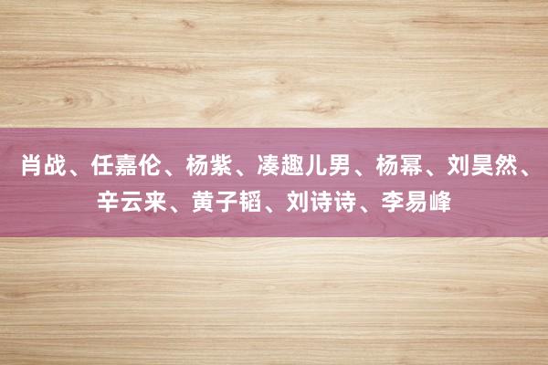 肖战、任嘉伦、杨紫、凑趣儿男、杨幂、刘昊然、辛云来、黄子韬、刘诗诗、李易峰