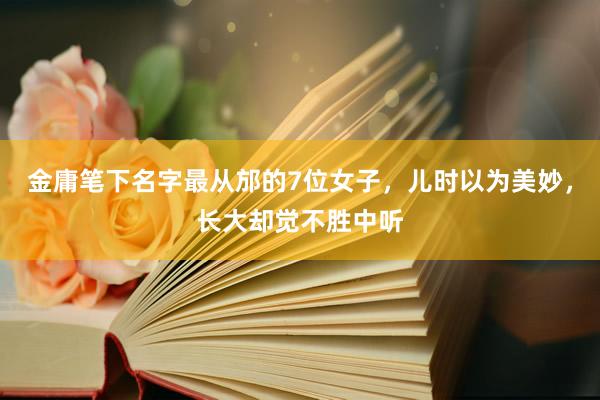 金庸笔下名字最从邡的7位女子，儿时以为美妙，长大却觉不胜中听