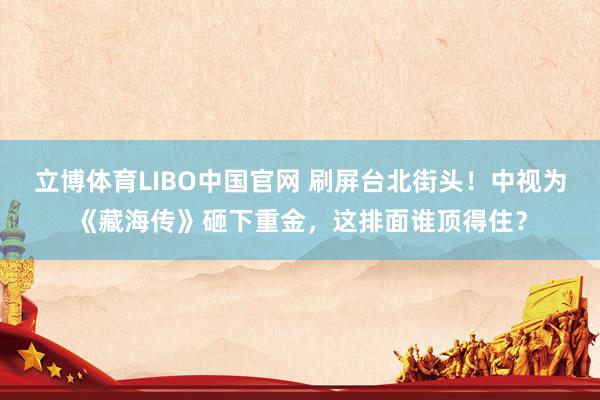 立博体育LIBO中国官网 刷屏台北街头！中视为《藏海传》砸下重金，这排面谁顶得住？