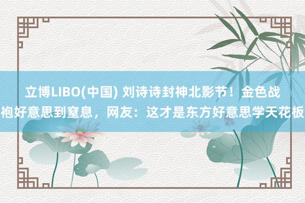 立博LIBO(中国) 刘诗诗封神北影节！金色战袍好意思到窒息，网友：这才是东方好意思学天花板