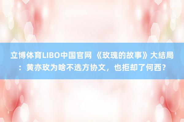 立博体育LIBO中国官网 《玫瑰的故事》大结局：黄亦玫为啥不选方协文，也拒却了何西？