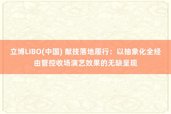 立博LIBO(中国) 献技落地履行：以抽象化全经由管控收场演艺效果的无缺呈现