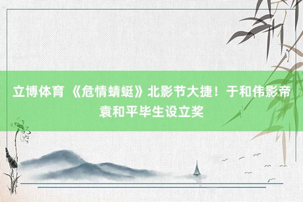 立博体育 《危情蜻蜓》北影节大捷！于和伟影帝袁和平毕生设立奖