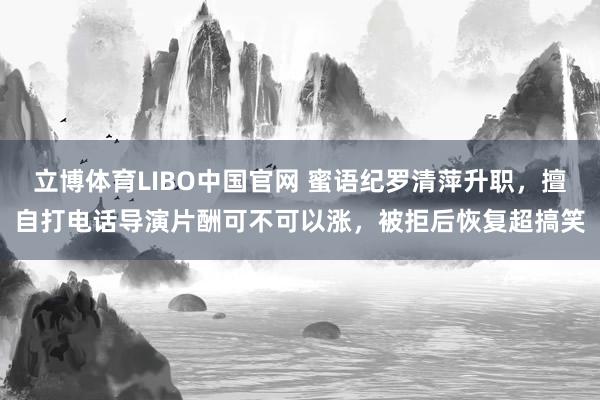 立博体育LIBO中国官网 蜜语纪罗清萍升职，擅自打电话导演片酬可不可以涨，被拒后恢复超搞笑