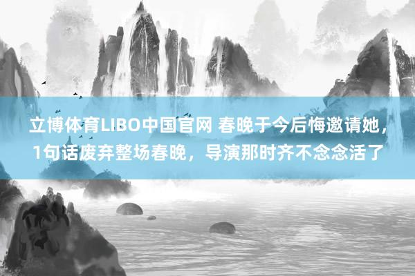 立博体育LIBO中国官网 春晚于今后悔邀请她，1句话废弃整场春晚，导演那时齐不念念活了