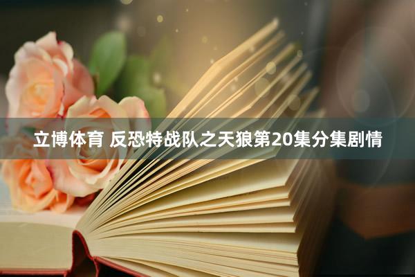 立博体育 反恐特战队之天狼第20集分集剧情