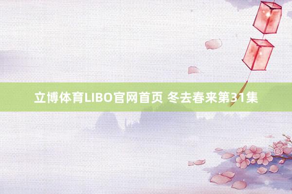 立博体育LIBO官网首页 冬去春来第31集