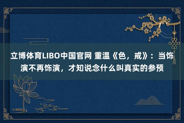 立博体育LIBO中国官网 重温《色，戒》：当饰演不再饰演，才知说念什么叫真实的参预
