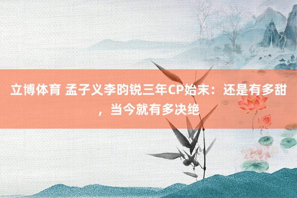 立博体育 孟子义李昀锐三年CP始末：还是有多甜，当今就有多决绝