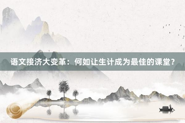 语文接济大变革：何如让生计成为最佳的课堂？
