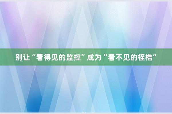 别让“看得见的监控”成为“看不见的桎梏”