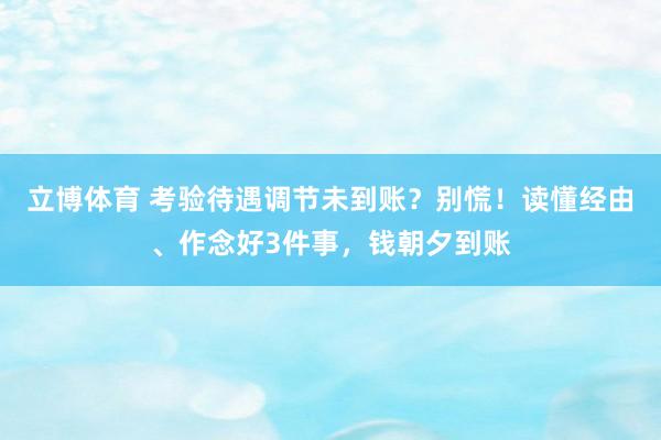 立博体育 考验待遇调节未到账？别慌！读懂经由、作念好3件事，钱朝夕到账