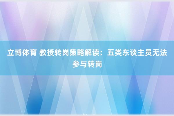 立博体育 教授转岗策略解读：五类东谈主员无法参与转岗