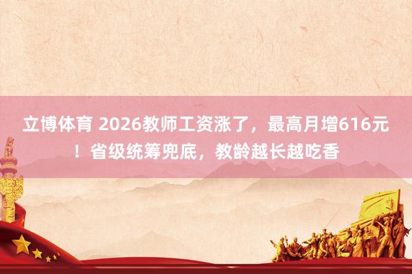 立博体育 2026教师工资涨了，最高月增616元！省级统筹兜底，教龄越长越吃香